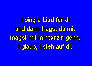 I sing a Liad fUr di
und dann fragst du mi,

magst mit mir tanz'n gehn,
i glaub. i steh auf di.