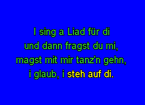 I sing a Liad fUr di
und dann fragst du mi,

magst mit mir tanz'n gehn,
i glaub. i steh auf di.