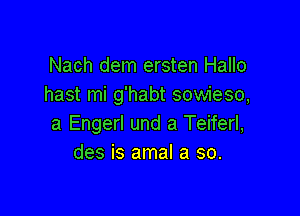 Nach dem ersten Hallo
hast mi g'habt sowieso,

a Engerl und a Teiferl,
des is amal a so.