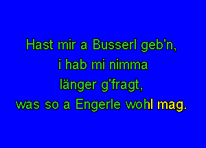 Hast mir a Busserl geb'n,
i hab mi nimma

langer g'fragt,
was so a Engerle wohl mag.