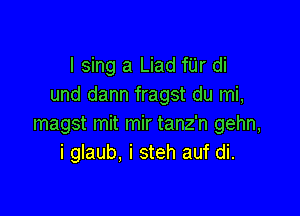 I sing a Liad fUr di
und dann fragst du mi,

magst mit mir tanz'n gehn,
i glaub. i steh auf di.