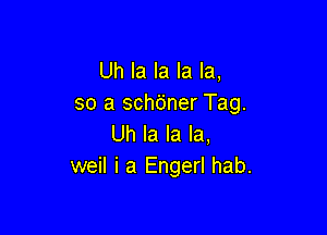 Uh la la la la,
so a sch6ner Tag.

Uh la la la,
weil i a Engerl hab.