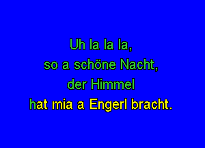 Uh la la la,
so a sch6ne Nacht,

der Himmel
hat mia a Engerl bracht.