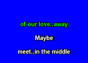 of our love..away

Maybe

meet..in the middle