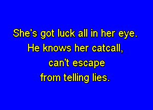 She's got luck all in her eye.
He knows her catcall,

can't escape
from telling lies.