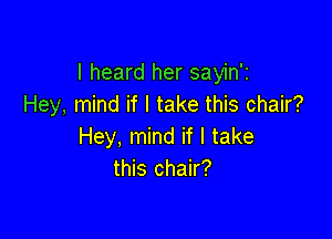 I heard her sayin'z
Hey, mind if I take this chair?

Hey, mind if I take
this chair?