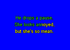 He drops a pause.
She looks annoyed,

but she's so mean.