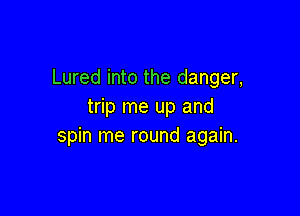Lured into the danger,
trip me up and

spin me round again.