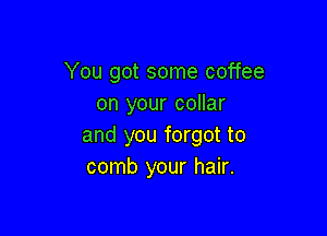 You got some coffee
on your collar

and you forgot to
comb your hair.