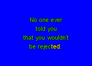 No one ever
told you

that you wouldn't
be rejected.