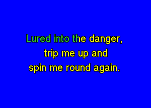 Lured into the danger,
trip me up and

spin me round again.