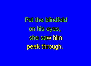 Put the blindfold
on his eyes,

she saw him
peek through.