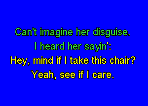 Can't imagine her disguise.
I heard her sayin'r

Hey, mind if I take this chair?
Yeah, see if I care.