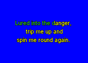 Lured into the danger,

trip me up and
spin me round again.