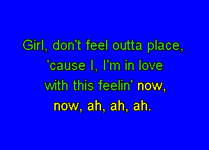 Girl, don't feel outta place,
'cause I. I'm in love

with this feelin' now,
now, ah, ah, ah.