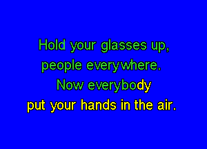 Hold your glasses up,
people everywhere.

Now everybody
put your hands in the air.