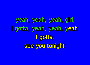 yeah, yeah, yeah, girl,
I gotta, yeah, yeah, yeah

I gotta,
see you tonight