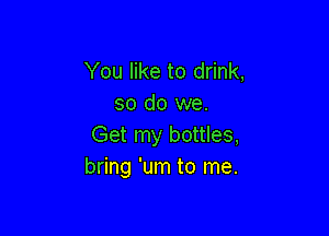You like to drink,
so do we.

Get my bottles,
bring 'um to me.