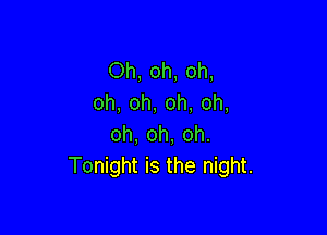 Oh, oh, oh,
oh, oh, oh, oh,

oh, oh, oh.
Tonight is the night.