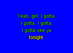 Yeah, girl, I gotta,
I gotta, I gotta,

I gotta see ya
tonight