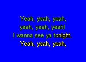 Yeah, yeah, yeah,
yeah, yeah, yeah!

I wanna see ya tonight.
Yeah. yeah. yeah,