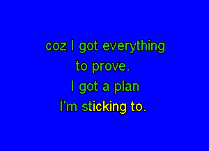 coz I got everything
to prove.

I got a plan
I'm sticking to.