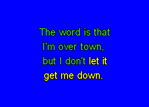 The word is that
I'm over town,

but I don't let it
get me down.
