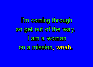 I'm coming through
so get out of the way.

I am a woman
on a mission, woah.
