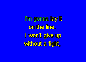 I'm gonna lay it
on the line.

I won't give up
without a fight,