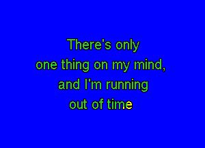 There's only
one thing on my mind,

and I'm running
out of time