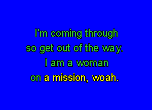 I'm coming through
so get out of the way.

I am a woman
on a mission, woah.