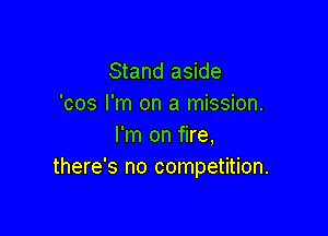 Stand aside
'cos I'm on a mission.

I'm on fire,
there's no competition.