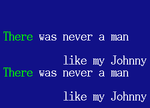 There was never a man

like my Johnny
There was never a man

like my Johnny