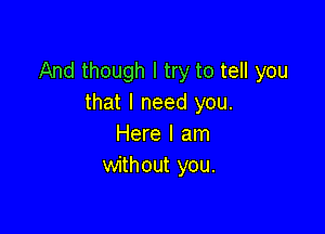 And though I try to tell you
that I need you.

Here I am
without you.