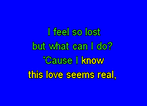 I feel so lost
but what can I do?

'Cause I know
this love seems real,