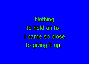 Nothing
to hold on to.

I came so close
to giving it up,