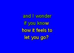 and I wonder
if you know

how it feels to
let you go?