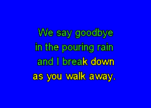 We say goodbye
in the pouring rain

and I break down
as you walk away.