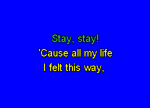 Stay, stay!
'Cause all my life

I felt this way,