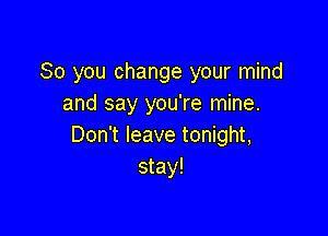 So you change your mind
and say you're mine.

Don't leave tonight,
stay!