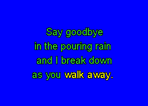 Say goodbye
in the pouring rain

and I break down
as you walk away.