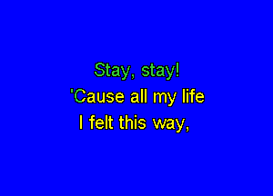 Stay, stay!
'Cause all my life

I felt this way,