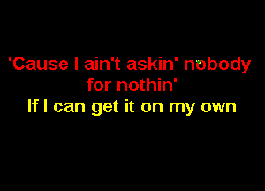 'Cause I ain't askin' nobody
for nothin'

lfl can get it on my own