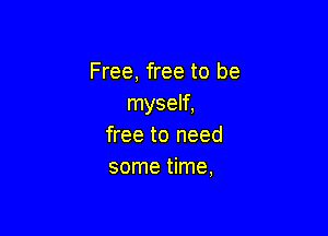 Free, free to be
myself,

free to need
some time,