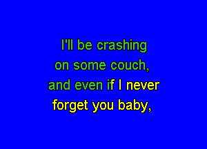 I'll be crashing
on some couch,

and even if I never
forget you baby,