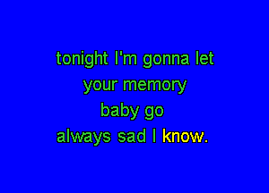 tonight I'm gonna let
your memory

baby go
always sad I know.