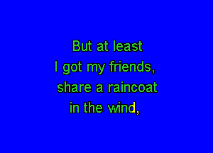 But at least
I got my friends,

share a raincoat
in the wind,