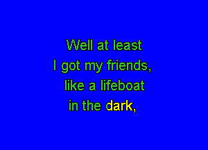 Well at least
I got my friends,

like a lifeboat
in the dark,