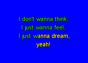 I don't wanna think,
I just wanna feel,

I just wanna dream,
yeah!