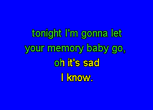 tonight I'm gonna let
your memory baby go,

oh it's sad
I know.